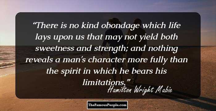 There is no kind obondage which life lays upon us that may not yield both sweetness and strength; and nothing reveals a man's character more fully than the spirit in which he bears his limitations.