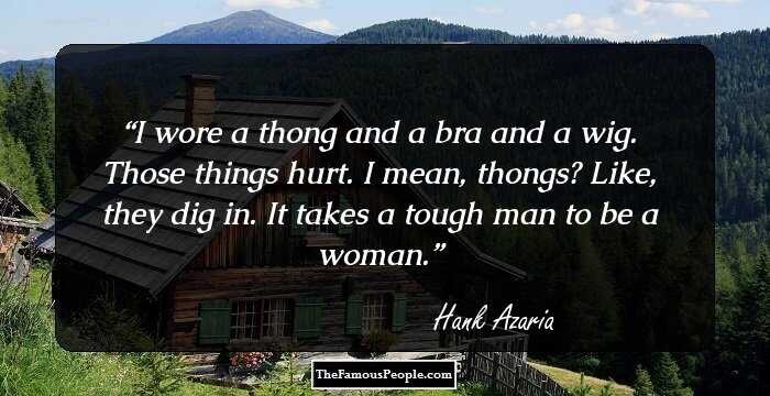 I wore a thong and a bra and a wig. Those things hurt. I mean, thongs? Like, they dig in. It takes a tough man to be a woman.