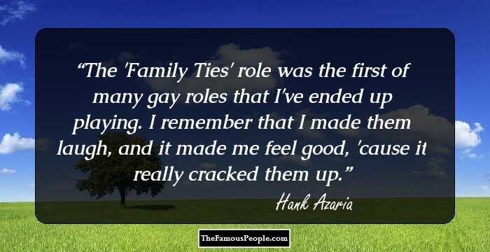 The 'Family Ties' role was the first of many gay roles that I've ended up playing. I remember that I made them laugh, and it made me feel good, 'cause it really cracked them up.
