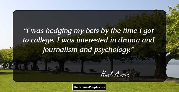 I was hedging my bets by the time I got to college. I was interested in drama and journalism and psychology.