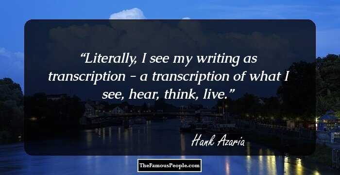 Literally, I see my writing as transcription - a transcription of what I see, hear, think, live.
