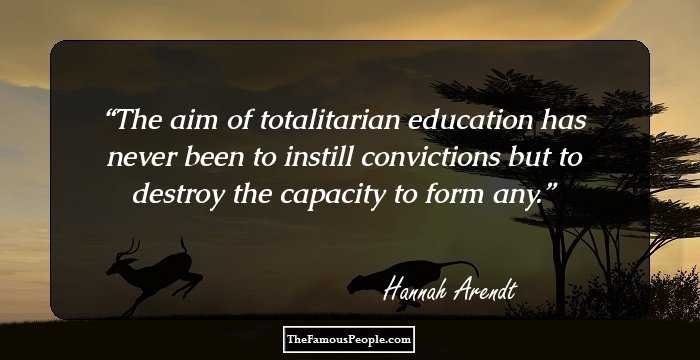 The aim of totalitarian education has never been to instill convictions but to destroy the capacity to form any.