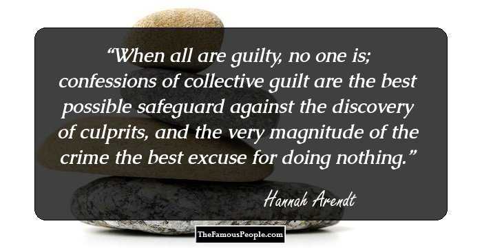 When all are guilty, no one is; confessions of collective guilt are the best possible safeguard against the discovery of culprits, and the very magnitude of the crime the best excuse for doing nothing.