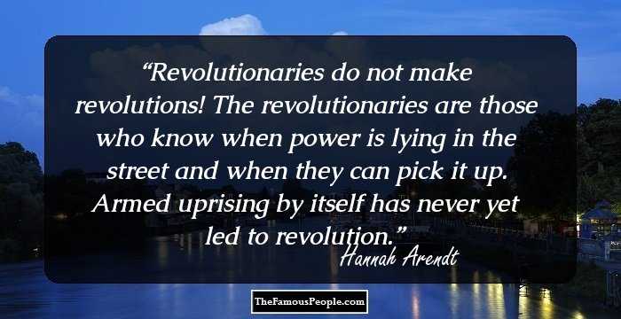 Revolutionaries do not make revolutions! The revolutionaries are those who know when power is lying in the street and when they can pick it up. Armed uprising by itself has never yet led to revolution.