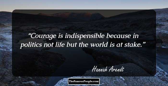 Courage is indispensible because in politics not life but the world is at stake.