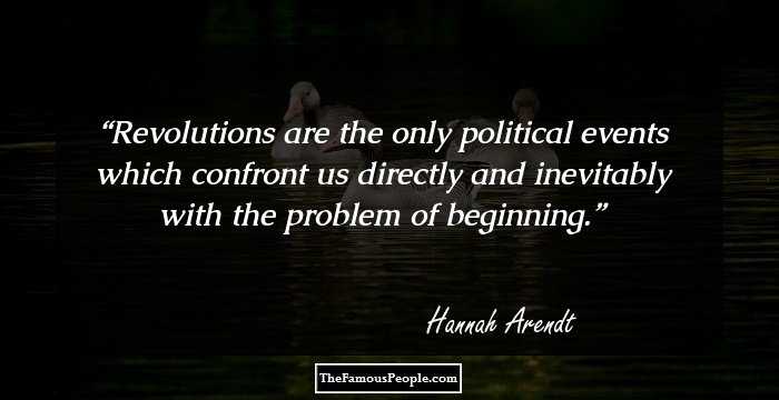 Revolutions are the only political events which confront us directly and inevitably with the problem of beginning.
