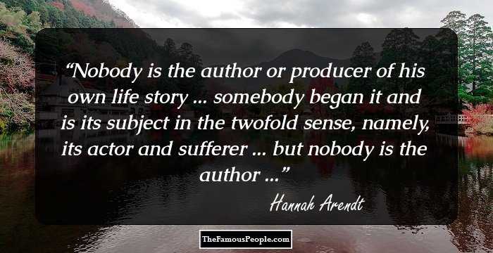 Nobody is the author or producer of his own life story ... somebody began it and is its subject in the twofold sense, namely, its actor and sufferer ... but nobody is the author ...