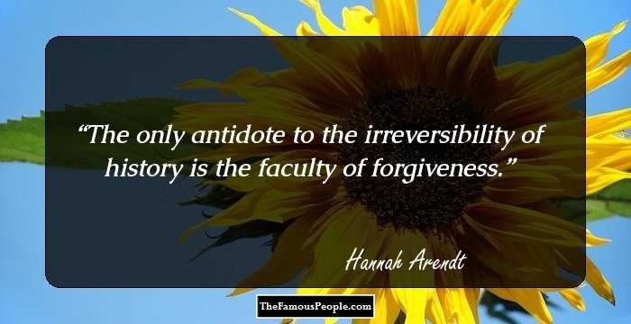 The only antidote to the irreversibility of history is the faculty of forgiveness.