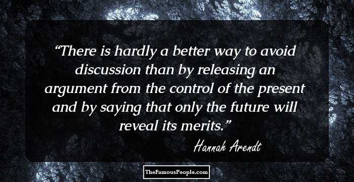 There is hardly a better way to avoid discussion than by releasing an argument from the control of the present and by saying that only the future will reveal its merits.