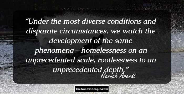 Under the most diverse conditions and disparate circumstances, we watch the development of the same phenomena—homelessness on an unprecedented scale, rootlessness to an unprecedented depth.