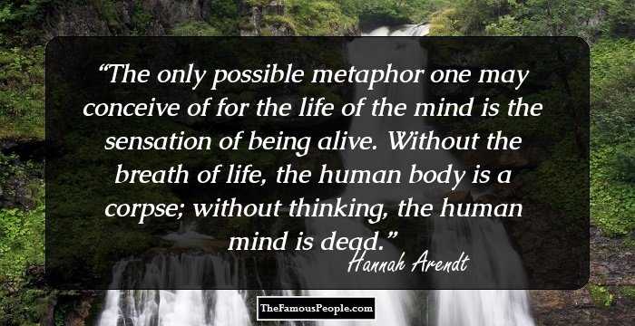 The only possible metaphor one may conceive of for the life of the mind is the sensation of being alive. Without the breath of life, the human body is a corpse; without thinking, the human mind is dead.