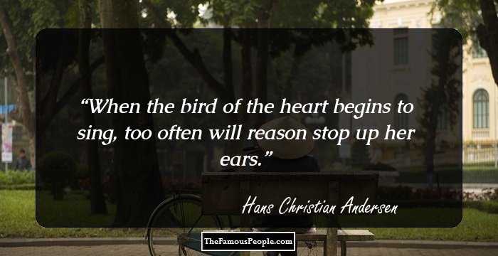 When the bird of the heart begins to sing, too often will reason stop up her ears.