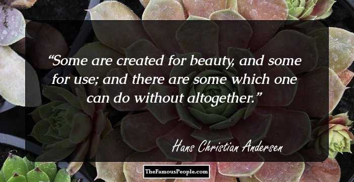 Some are created for beauty, and some for use; and there are some which one can do without altogether.