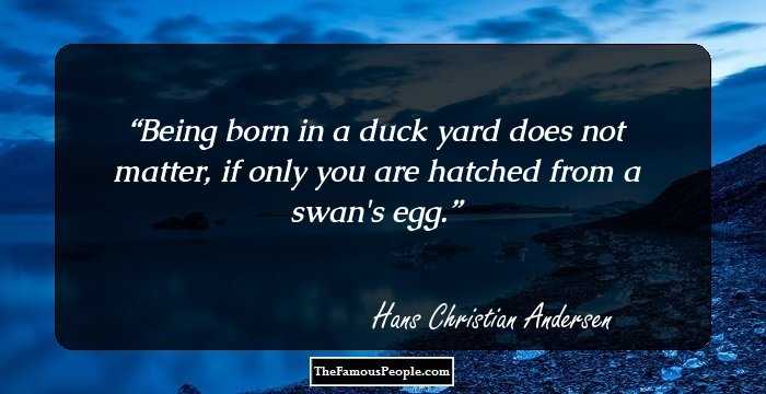 Being born in a duck yard does not matter, if only you are hatched from a swan's egg.