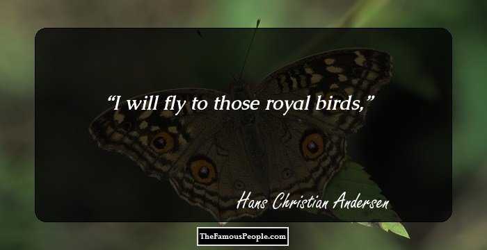 I will fly to those royal birds,