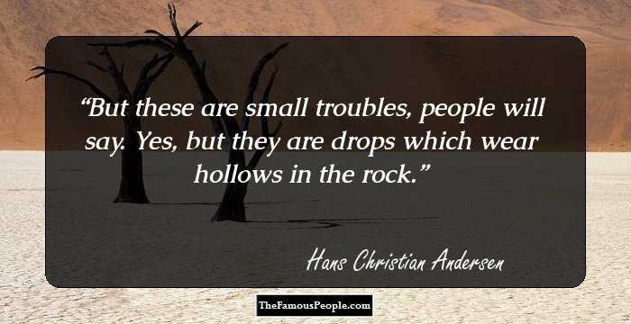 But these are small troubles, people will say. Yes, but they are drops which wear hollows in the rock.