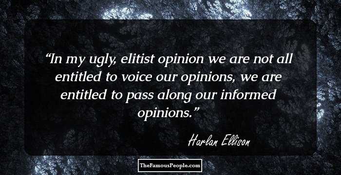In my ugly, elitist opinion we are not all entitled to voice our opinions, we are entitled to pass along our informed opinions.