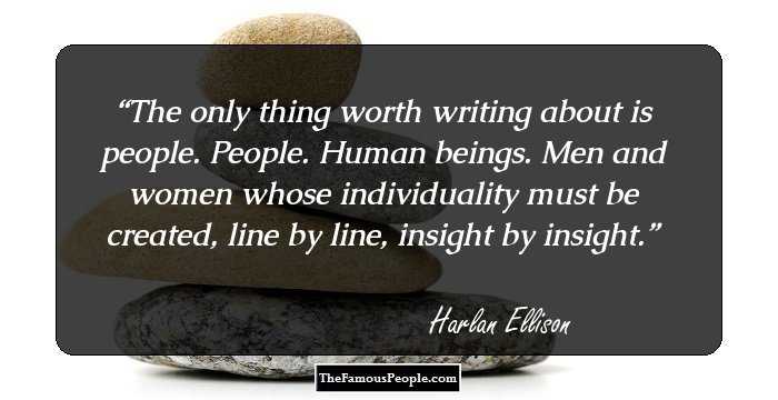The only thing worth writing about is people. People. Human beings. Men and women whose individuality must be created, line by line, insight by insight.