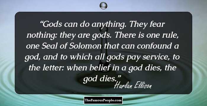 Gods can do anything. They fear nothing: they are gods. There is one rule, one Seal of Solomon that can confound a god, and to which all gods pay service, to the letter: when belief in a god dies, the god dies.