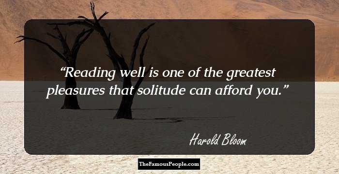 Reading well is one of the greatest pleasures that solitude can afford you.