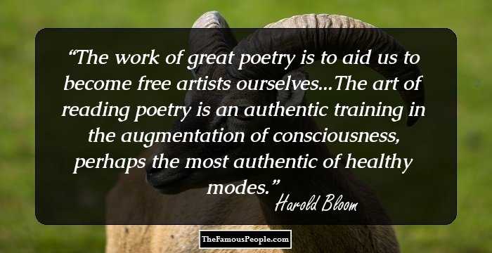 The work of great poetry is to aid us to become free artists ourselves...The art of reading poetry is an authentic training in the augmentation of consciousness, perhaps the most authentic of healthy modes.