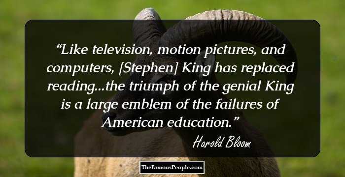 Like television, motion pictures, and computers, [Stephen] King has replaced reading...the triumph of the genial King is a large emblem of the failures of American education.