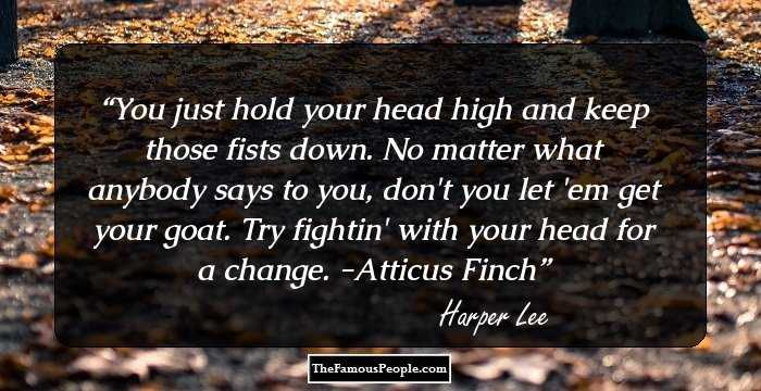 You just hold your head high and keep those fists down. No matter what anybody says to you, don't you let 'em get your goat. Try fightin' with your head for a change.
-Atticus Finch