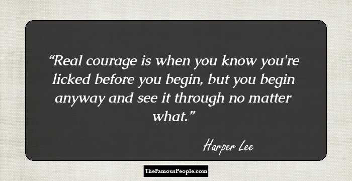 Real courage is when you know you're licked before you begin, but you begin anyway and see it through no matter what.