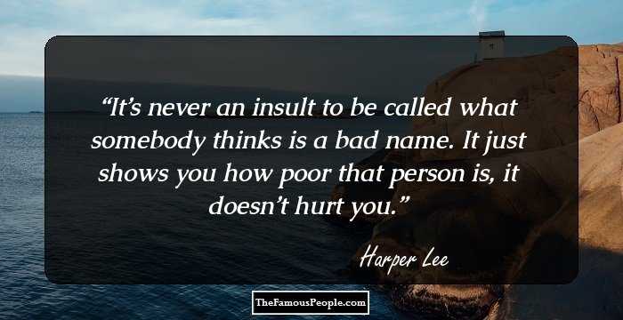 It’s never an insult to be called what somebody thinks is a bad name. It just shows you how poor that person is, it doesn’t hurt you.