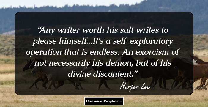 Any writer worth his salt writes to please himself...It's a self-exploratory operation that is endless. An exorcism of not necessarily his demon, but of his divine discontent.