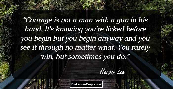 Courage is not a man with a gun in his hand. It's knowing you're licked before you begin but you begin anyway and you see it through no matter what. You rarely win, but sometimes you do.