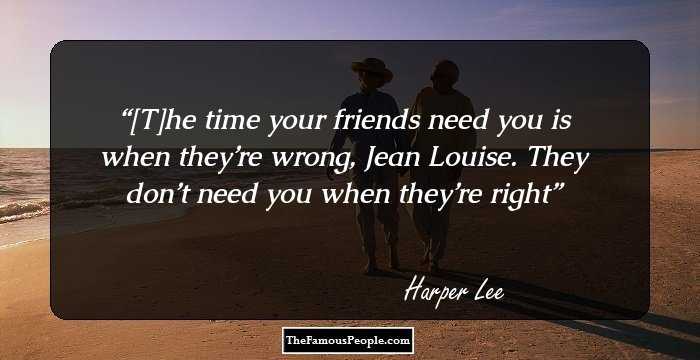 [T]he time your friends need you is when they’re wrong, Jean Louise. They don’t need you when they’re right