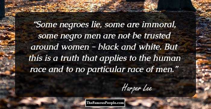 Some negroes lie, some are immoral, some negro men are not be trusted around women - black and white. But this is a truth that applies to the human race and to no particular race of men.
