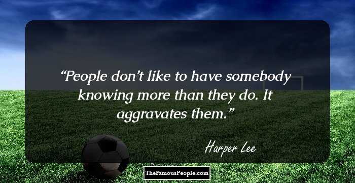 People don’t like to have somebody knowing more than they do. It aggravates them.