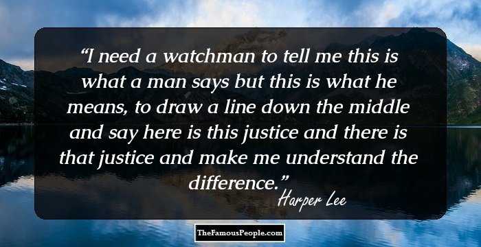 I need a watchman to tell me this is what a man says but this is what he means, to draw a line down the middle and say here is this justice and there is that justice and make me understand the difference.