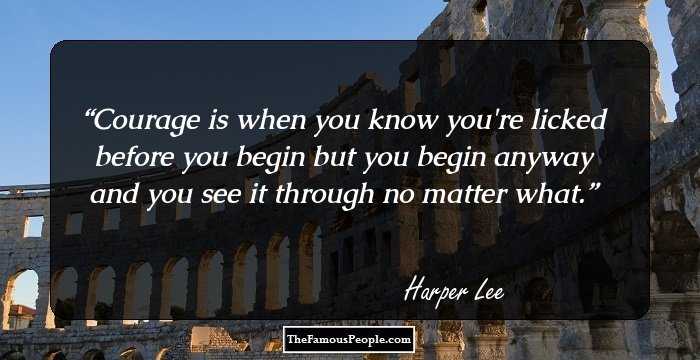 Courage is when you know you're licked before you begin but you begin anyway and you see it through no matter what.