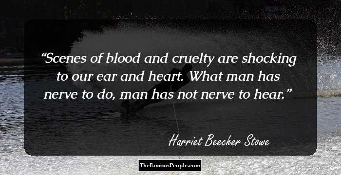 Scenes of blood and cruelty are shocking to our ear and heart. What man has nerve to do, man has not nerve to hear.