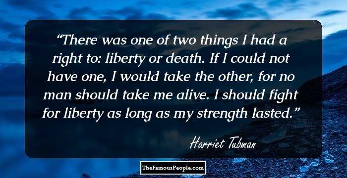 There was one of two things I had a right to: liberty or death. If I could not have one, I would take the other, for no man should take me alive. I should fight for liberty as long as my strength lasted.