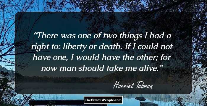 There was one of two things I had a right to: liberty or death. If I could not have one, I would have the other; for now man should take me alive.