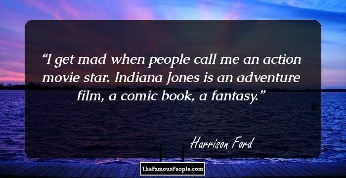 I get mad when people call me an action movie star. Indiana Jones is an adventure film, a comic book, a fantasy.