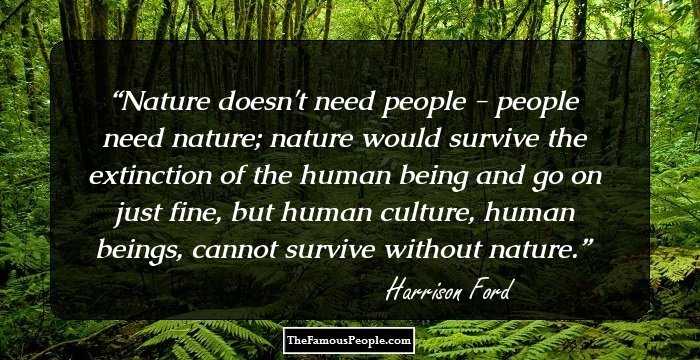 Nature doesn't need people - people need nature; nature would survive the extinction of the human being and go on just fine, but human culture, human beings, cannot survive without nature.