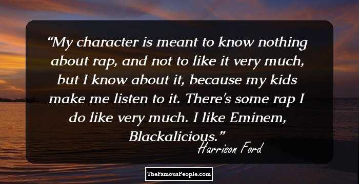 My character is meant to know nothing about rap, and not to like it very much, but I know about it, because my kids make me listen to it. There's some rap I do like very much. I like Eminem, Blackalicious.