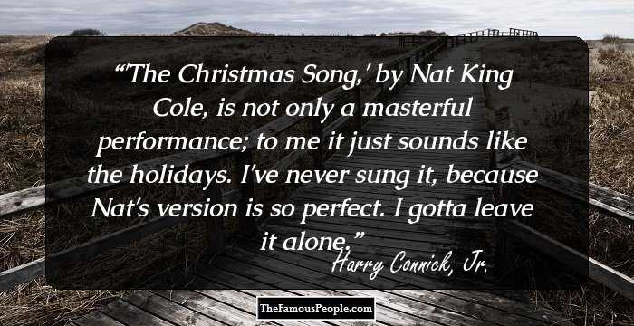 'The Christmas Song,' by Nat King Cole, is not only a masterful performance; to me it just sounds like the holidays. I've never sung it, because Nat's version is so perfect. I gotta leave it alone.