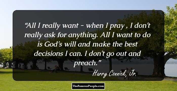 All I really want - when I pray , I don't really ask for anything. All I want to do is God's will and make the best decisions I can. I don't go out and preach.