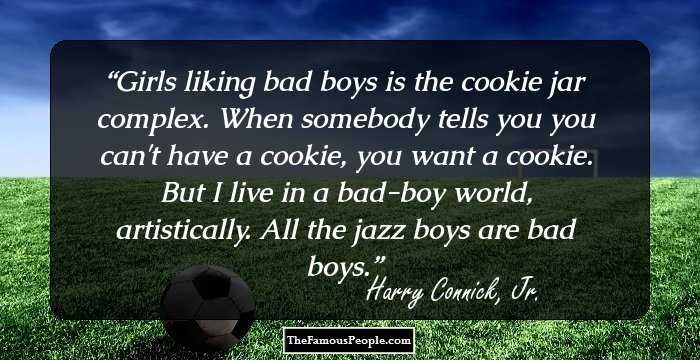 Girls liking bad boys is the cookie jar complex. When somebody tells you you can't have a cookie, you want a cookie. But I live in a bad-boy world, artistically. All the jazz boys are bad boys.