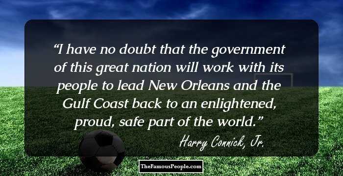 I have no doubt that the government of this great nation will work with its people to lead New Orleans and the Gulf Coast back to an enlightened, proud, safe part of the world.