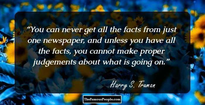 You can never get all the facts from just one newspaper, and unless you have all the facts, you cannot make proper judgements about what is going on.