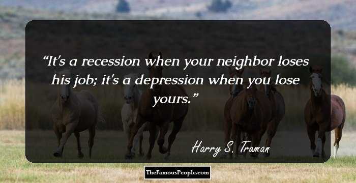It's a recession when your neighbor loses his job; it's a depression when you lose yours.