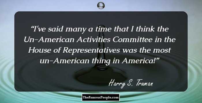 I've said many a time that I think the Un-American Activities Committee in the House of Representatives was the most un-American thing in America!
