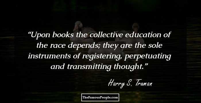 Upon books the collective education of the race depends; they are the sole instruments of registering, perpetuating and transmitting thought.